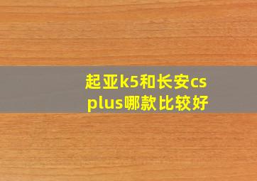 起亚k5和长安cs plus哪款比较好